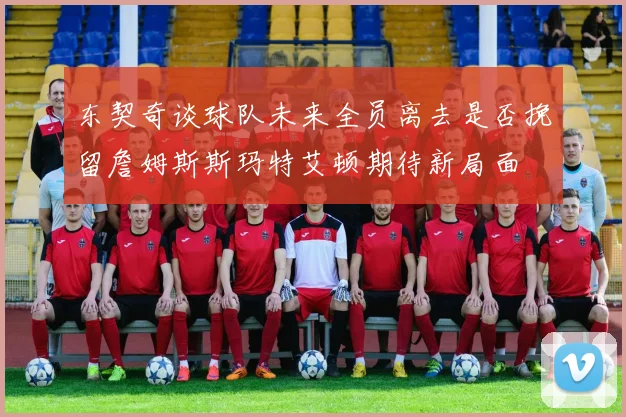 东契奇谈球队未来全员离去是否挽留詹姆斯斯玛特艾顿期待新局面