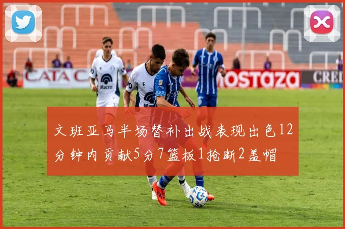 文班亚马半场替补出战表现出色12分钟内贡献5分7篮板1抢断2盖帽