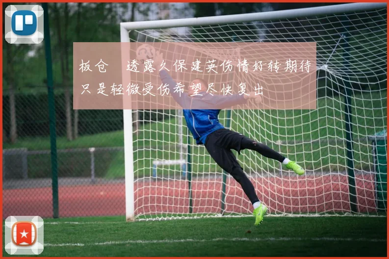 板仓滉透露久保建英伤情好转期待只是轻微受伤希望尽快复出