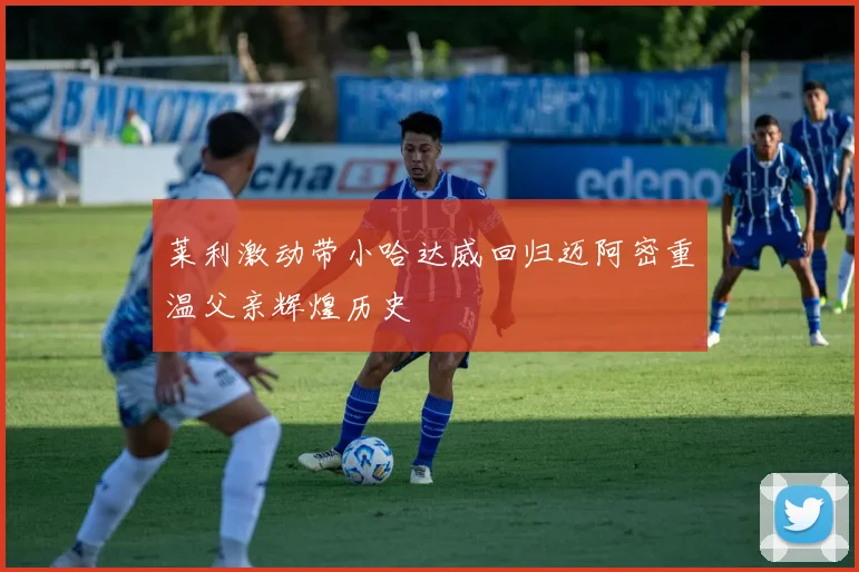 莱利激动带小哈达威回归迈阿密重温父亲辉煌历史