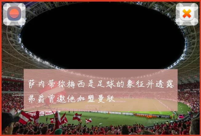萨内蒂称梅西是足球的象征并透露弗爵曾邀他加盟曼联