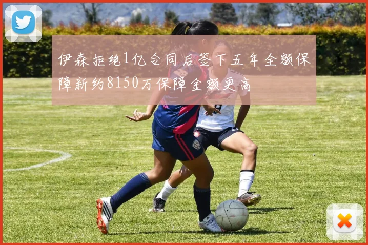 伊森拒绝1亿合同后签下五年全额保障新约8150万保障金额更高