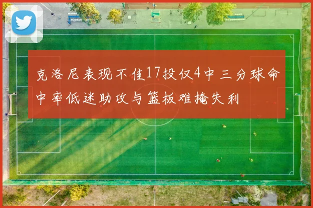 克洛尼表现不佳17投仅4中三分球命中率低迷助攻与篮板难掩失利