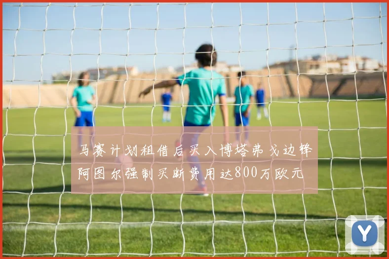 马赛计划租借后买入博塔弗戈边锋阿图尔强制买断费用达800万欧元