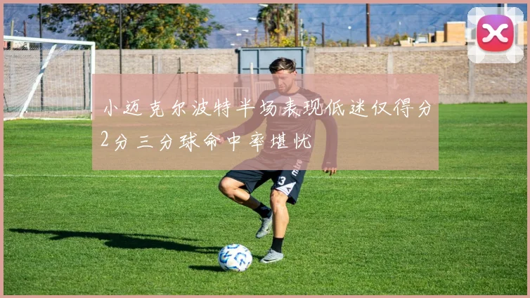 小迈克尔波特半场表现低迷仅得分2分三分球命中率堪忧
