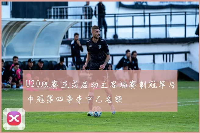 U20联赛正式启动主客场赛制冠军与中冠第四争夺中乙名额