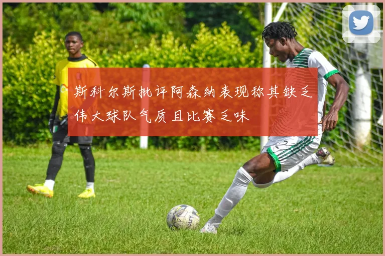 斯科尔斯批评阿森纳表现称其缺乏伟大球队气质且比赛乏味