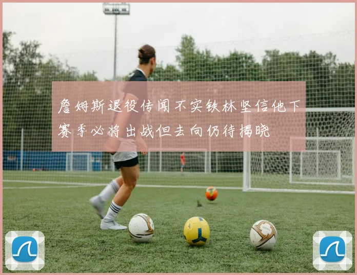 詹姆斯退役传闻不实铁林坚信他下赛季必将出战但去向仍待揭晓