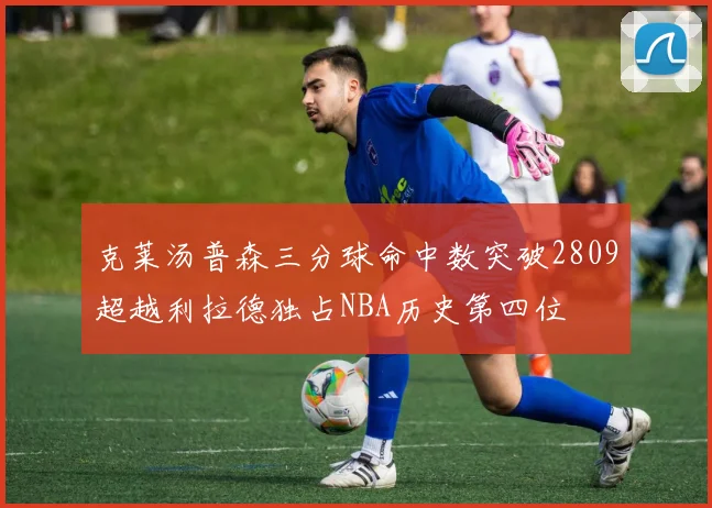 克莱汤普森三分球命中数突破2809超越利拉德独占NBA历史第四位