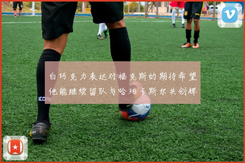 白巧克力表达对福克斯的期待希望他能继续留队与哈珀卡斯尔共创辉煌
