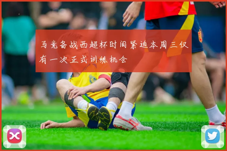 马竞备战西超杯时间紧迫本周三仅有一次正式训练机会