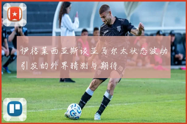伊格莱西亚斯谈亚马尔太状态波动引发的外界猜测与期待