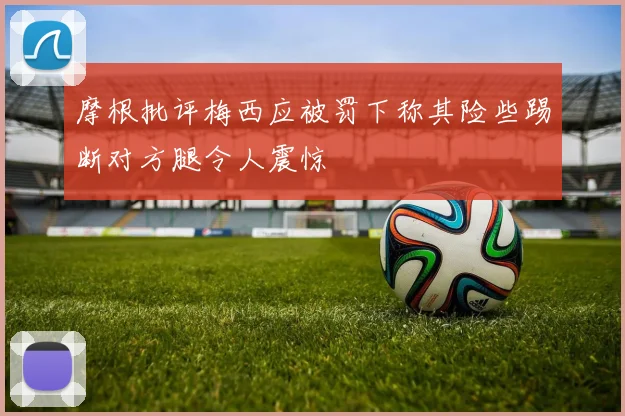 摩根批评梅西应被罚下称其险些踢断对方腿令人震惊