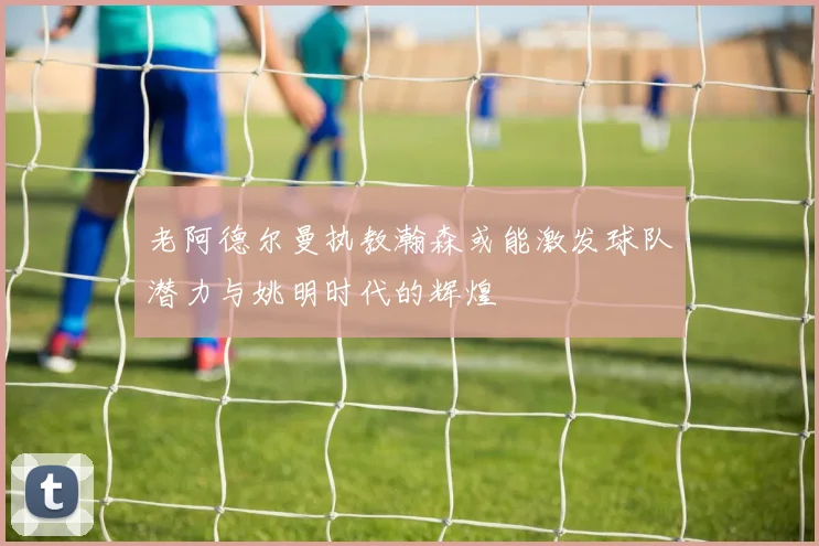 老阿德尔曼执教瀚森或能激发球队潜力与姚明时代的辉煌