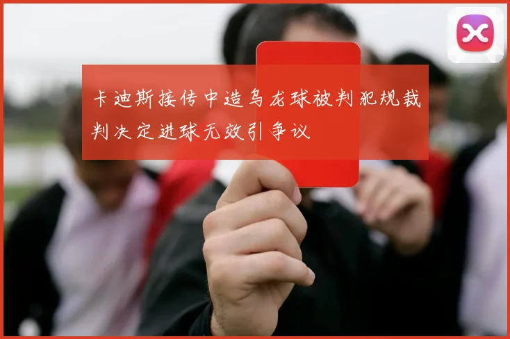 卡迪斯接传中造乌龙球被判犯规裁判决定进球无效引争议