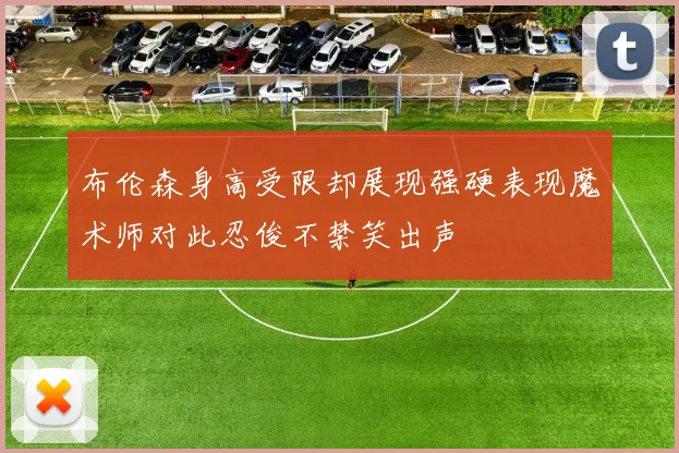 布伦森身高受限却展现强硬表现魔术师对此忍俊不禁笑出声