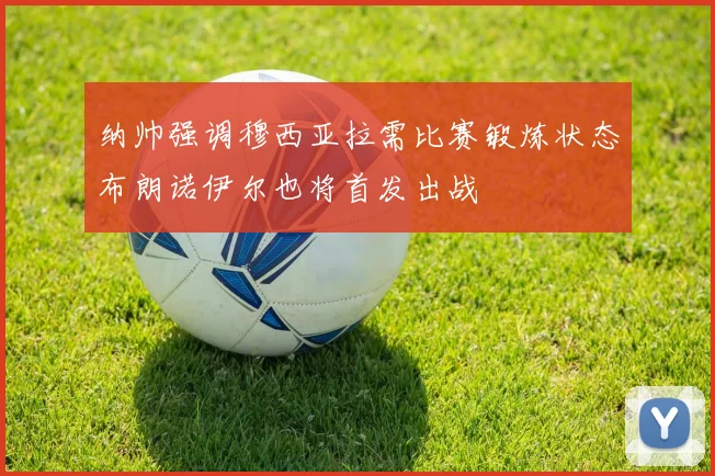 纳帅强调穆西亚拉需比赛锻炼状态布朗诺伊尔也将首发出战