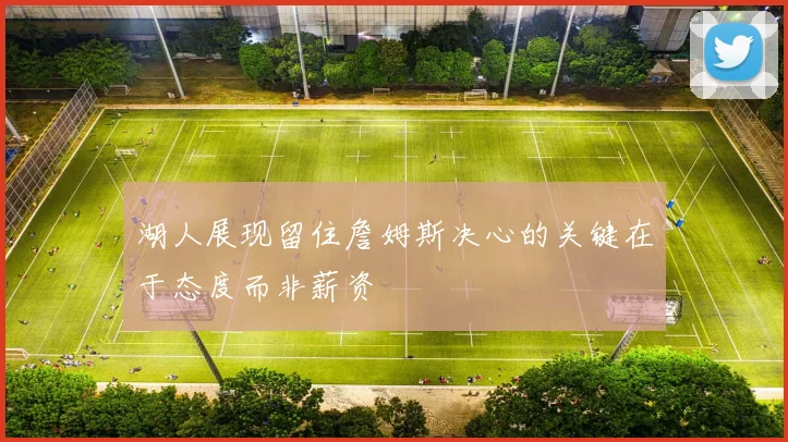 湖人展现留住詹姆斯决心的关键在于态度而非薪资
