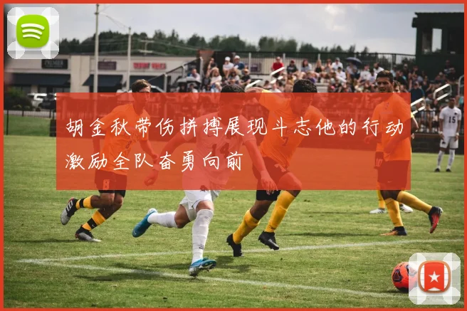 胡金秋带伤拼搏展现斗志他的行动激励全队奋勇向前