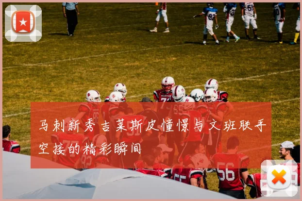 马刺新秀吉莱斯皮憧憬与文班联手空接的精彩瞬间