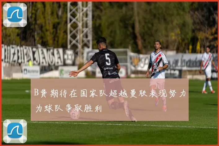 B费期待在国家队超越曼联表现努力为球队争取胜利