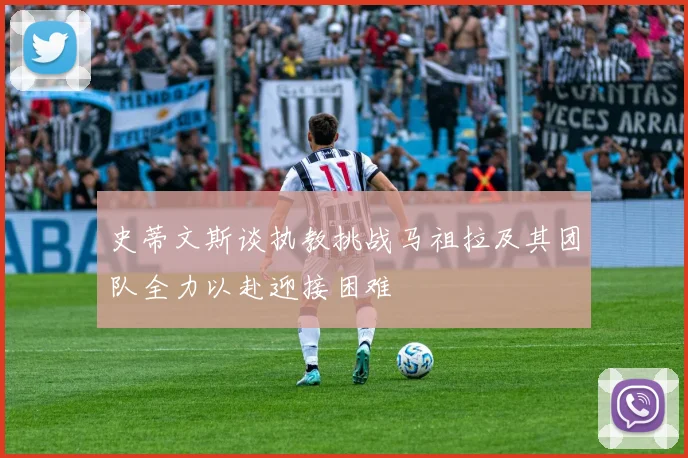 史蒂文斯谈执教挑战马祖拉及其团队全力以赴迎接困难