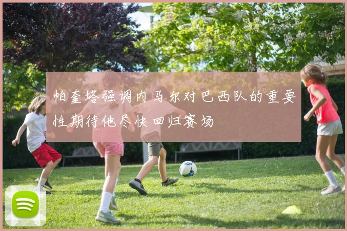 帕奎塔强调内马尔对巴西队的重要性期待他尽快回归赛场