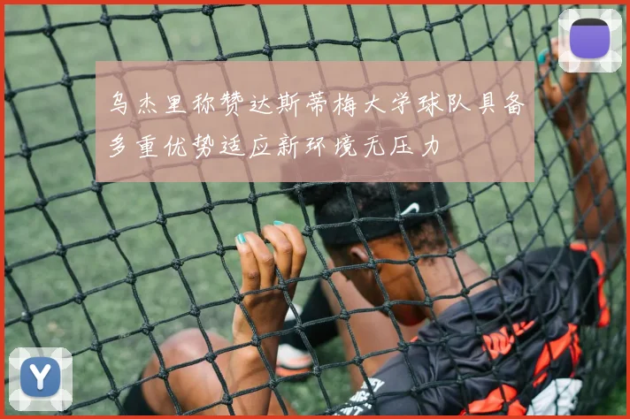 乌杰里称赞达斯蒂梅大学球队具备多重优势适应新环境无压力