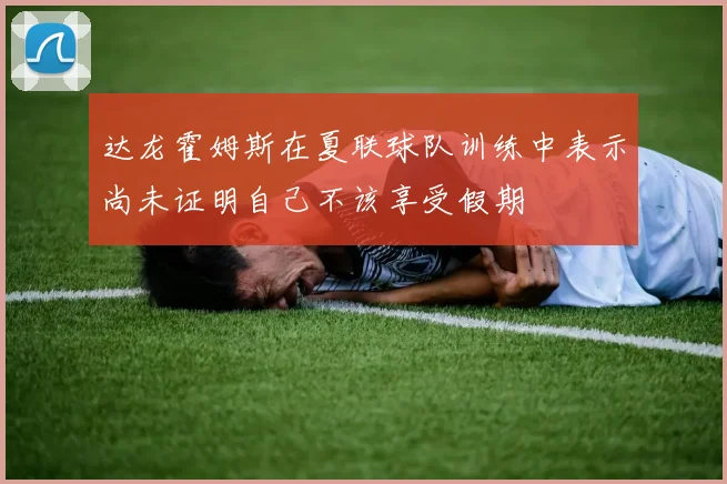 达龙霍姆斯在夏联球队训练中表示尚未证明自己不该享受假期