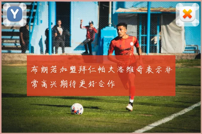 布朗若加盟拜仁帕夫洛维奇表示非常高兴期待更好合作