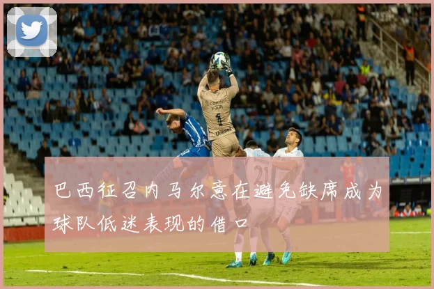 巴西征召内马尔意在避免缺席成为球队低迷表现的借口