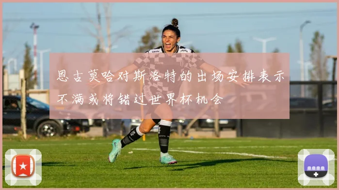 恩古莫哈对斯洛特的出场安排表示不满或将错过世界杯机会