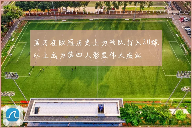 莱万在欧冠历史上为两队打入20球以上成为第四人彰显伟大成就